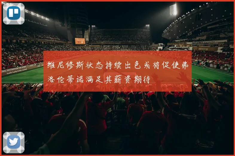 维尼修斯状态持续出色或将促使弗洛伦蒂诺满足其薪资期待