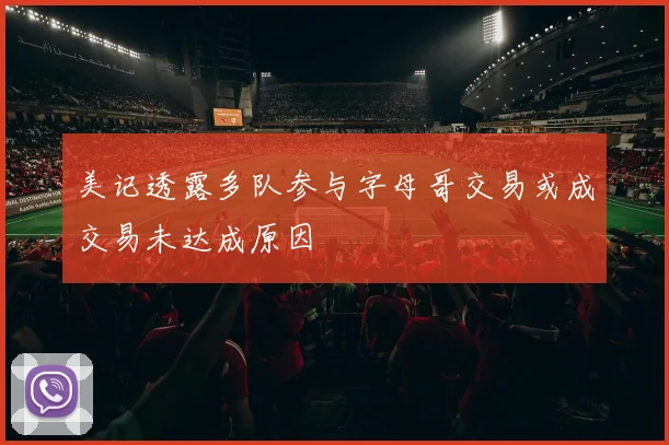 美记透露多队参与字母哥交易或成交易未达成原因