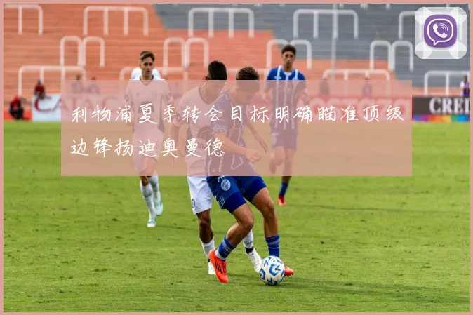 利物浦夏季转会目标明确瞄准顶级边锋扬迪奥曼德