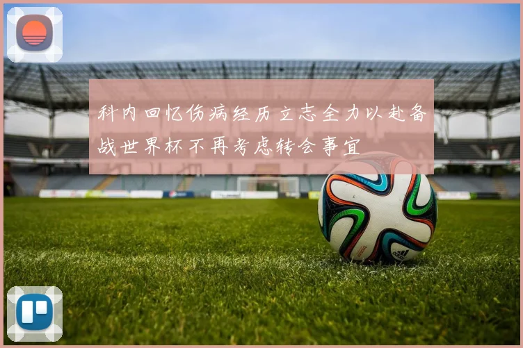 科内回忆伤病经历立志全力以赴备战世界杯不再考虑转会事宜