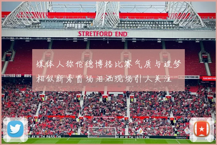 媒体人称伦德博格比赛气质与追梦相似新秀首场泪洒现场引人关注