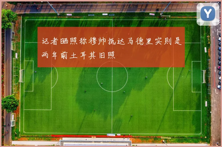 记者晒照称穆帅抵达马德里实则是两年前土耳其旧照