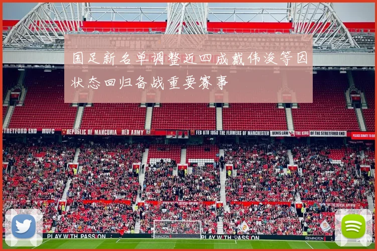 国足新名单调整近四成戴伟浚等因状态回归备战重要赛事