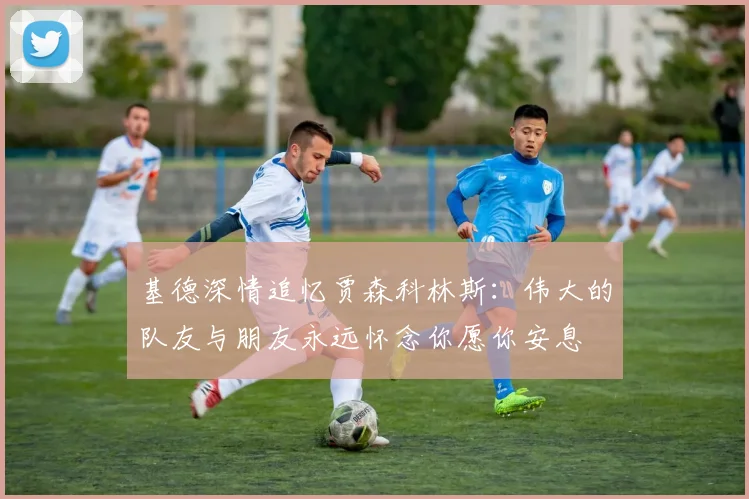 基德深情追忆贾森科林斯：伟大的队友与朋友永远怀念你愿你安息