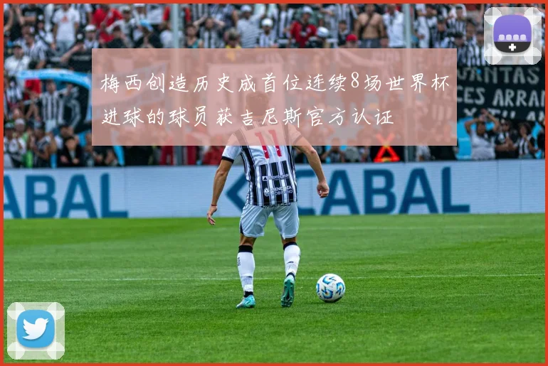 梅西创造历史成首位连续8场世界杯进球的球员获吉尼斯官方认证