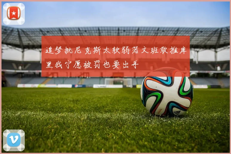 追梦批尼克斯太软弱若文班敢推库里我宁愿被罚也要出手