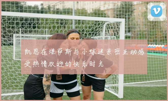 凯恩在堪萨斯与小球迷亲密互动感受热情欢迎的快乐时光