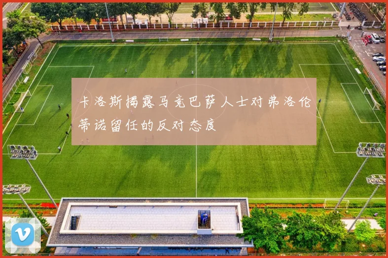 卡洛斯揭露马竞巴萨人士对弗洛伦蒂诺留任的反对态度
