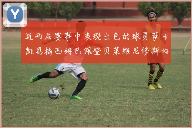近两届赛事中表现出色的球员萨卡凯恩梅西姆巴佩登贝莱维尼修斯均有三球三助攻