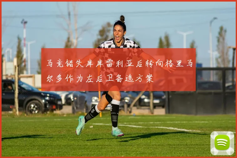 马竞错失库库雷利亚后转向格里马尔多作为左后卫备选方案