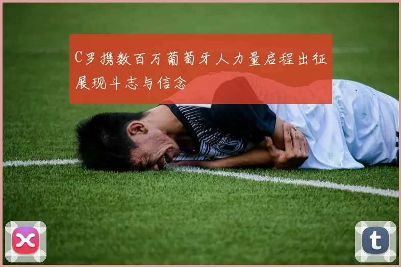 C罗携数百万葡萄牙人力量启程出征展现斗志与信念