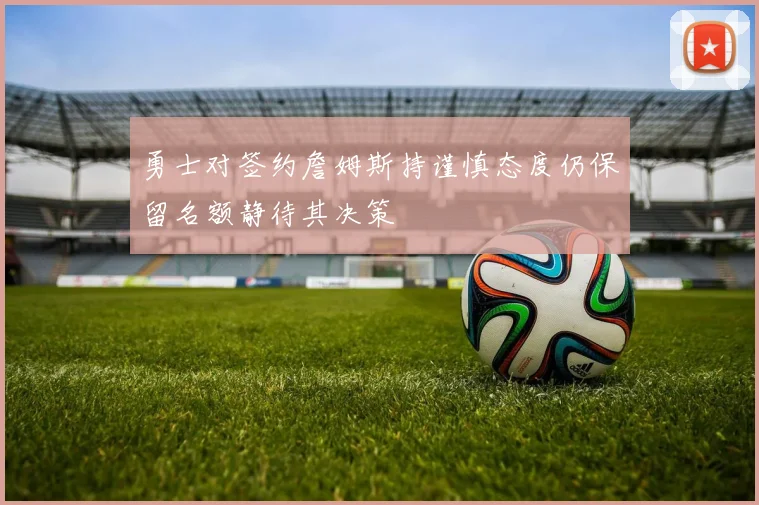 勇士对签约詹姆斯持谨慎态度仍保留名额静待其决策