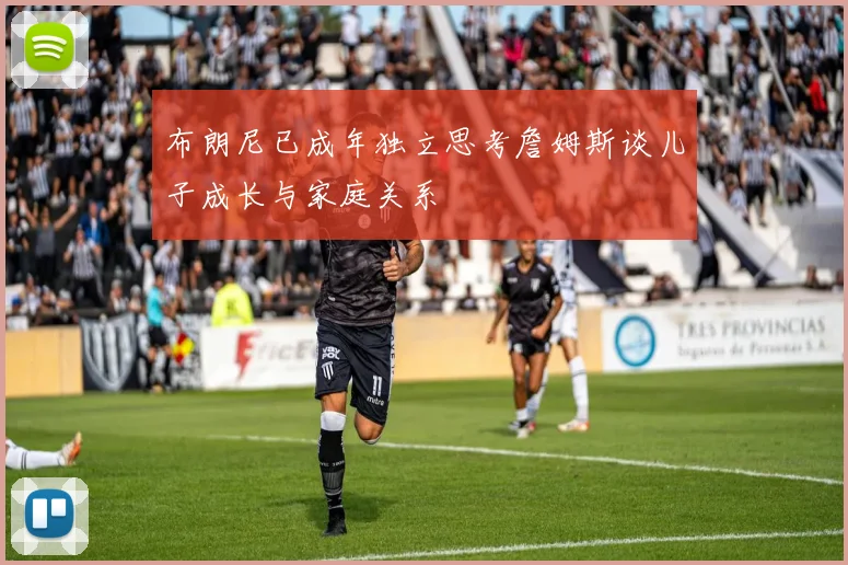 布朗尼已成年独立思考詹姆斯谈儿子成长与家庭关系