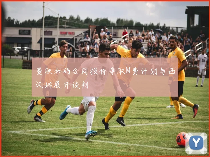 曼联加码合同报价争取M费计划与西汉姆展开谈判