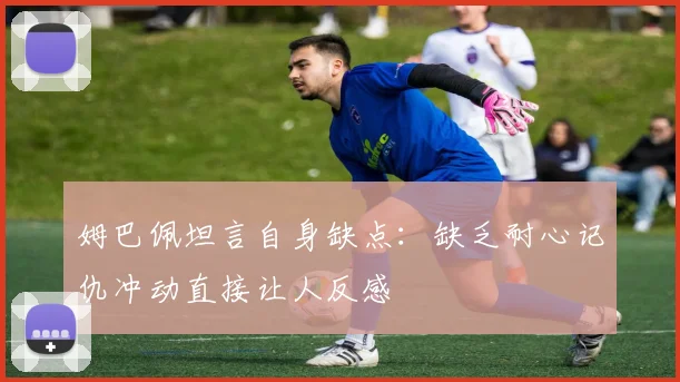 姆巴佩坦言自身缺点：缺乏耐心记仇冲动直接让人反感